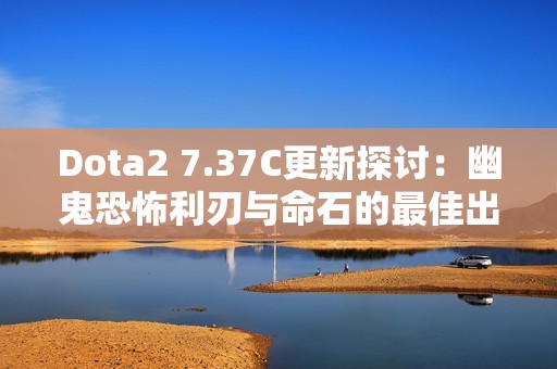 Dota2 7.37C更新探讨：幽鬼恐怖利刃与命石的最佳出装策略