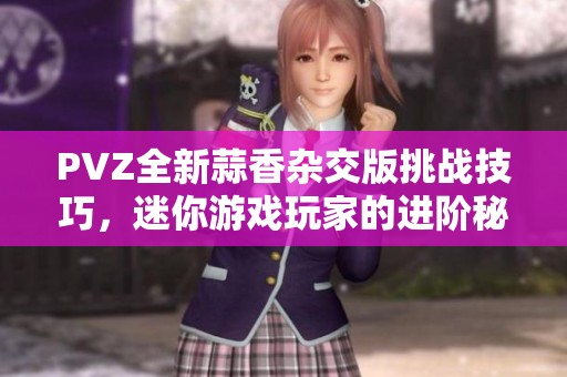 PVZ全新蒜香杂交版挑战技巧，迷你游戏玩家的进阶秘籍大揭秘