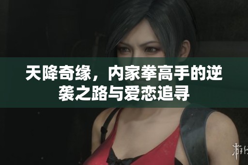 天降奇缘，内家拳高手的逆袭之路与爱恋追寻