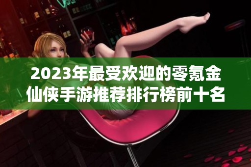2023年最受欢迎的零氪金仙侠手游推荐排行榜前十名
