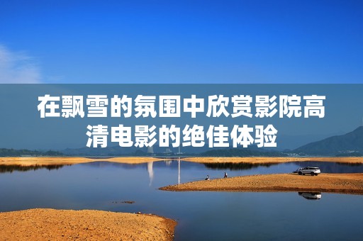 在飘雪的氛围中欣赏影院高清电影的绝佳体验