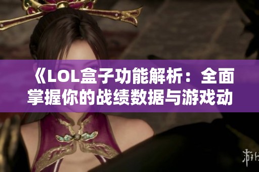 《LOL盒子功能解析：全面掌握你的战绩数据与游戏动态》