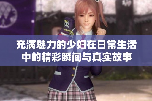 充满魅力的少妇在日常生活中的精彩瞬间与真实故事