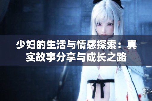少妇的生活与情感探索：真实故事分享与成长之路