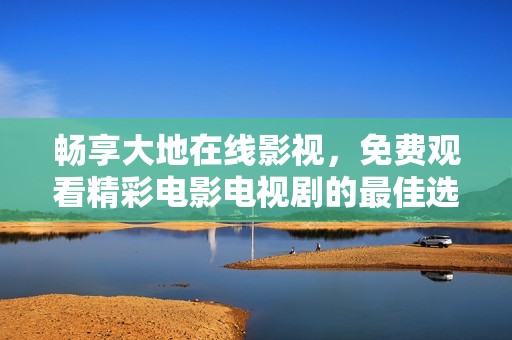 畅享大地在线影视，免费观看精彩电影电视剧的最佳选择