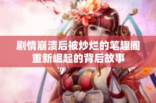 剧情崩溃后被炒烂的笔趣阁重新崛起的背后故事