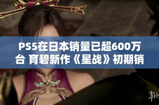 PS5在日本销量已超600万台 育碧新作《星战》初期销售略显平淡