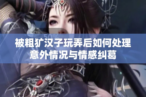 被粗犷汉子玩弄后如何处理意外情况与情感纠葛