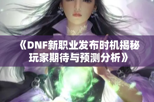 《DNF新职业发布时机揭秘 玩家期待与预测分析》