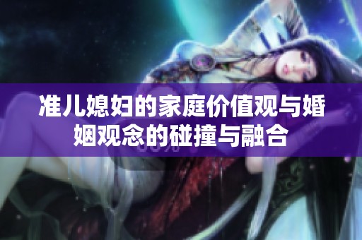 准儿媳妇的家庭价值观与婚姻观念的碰撞与融合