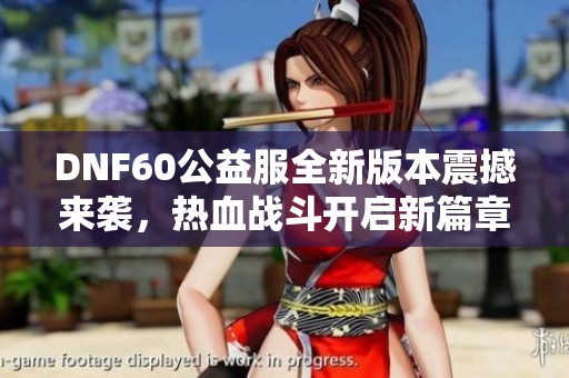 DNF60公益服全新版本震撼来袭，热血战斗开启新篇章！