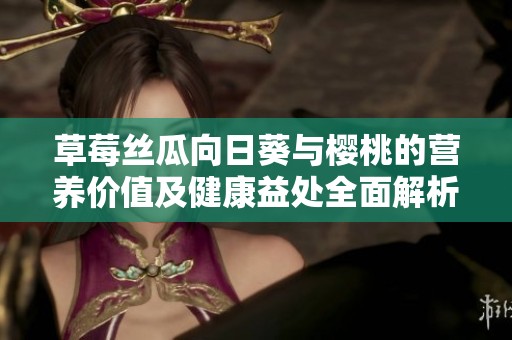 草莓丝瓜向日葵与樱桃的营养价值及健康益处全面解析