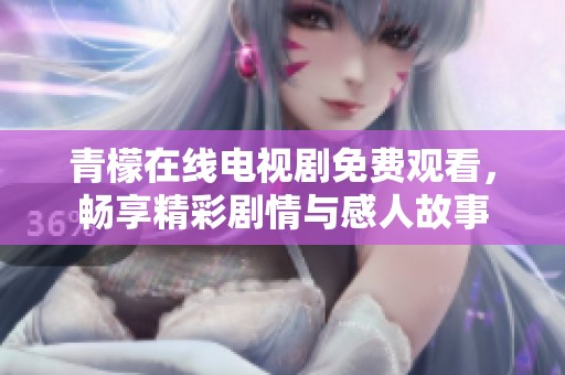 青檬在线电视剧免费观看，畅享精彩剧情与感人故事