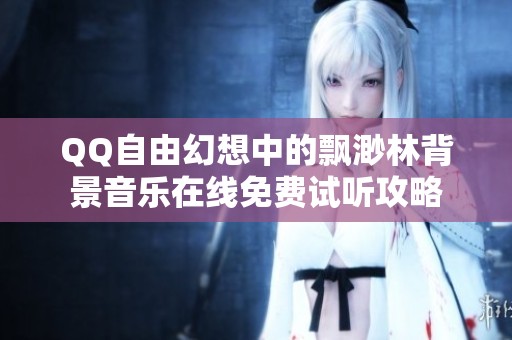 QQ自由幻想中的飘渺林背景音乐在线免费试听攻略