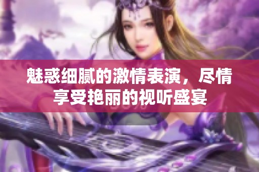 魅惑细腻的激情表演，尽情享受艳丽的视听盛宴