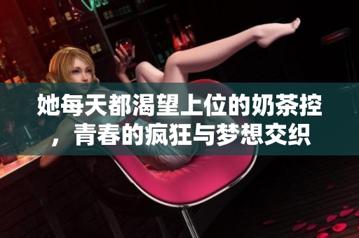 她每天都渴望上位的奶茶控，青春的疯狂与梦想交织