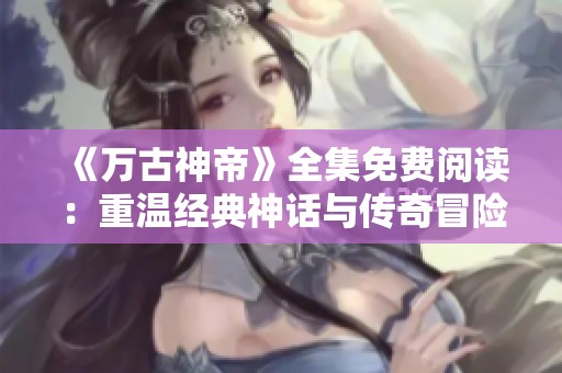《万古神帝》全集免费阅读：重温经典神话与传奇冒险