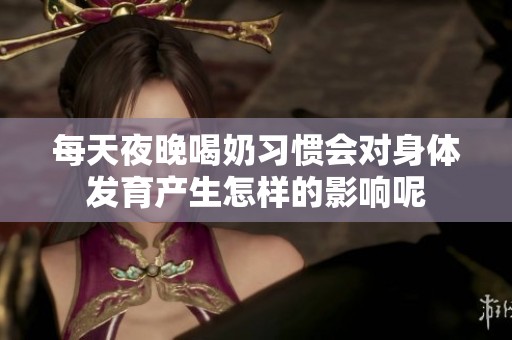 每天夜晚喝奶习惯会对身体发育产生怎样的影响呢