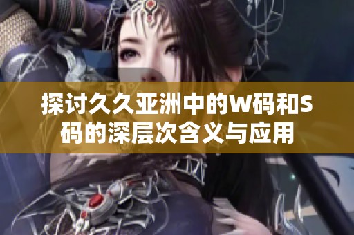 探讨久久亚洲中的W码和S码的深层次含义与应用