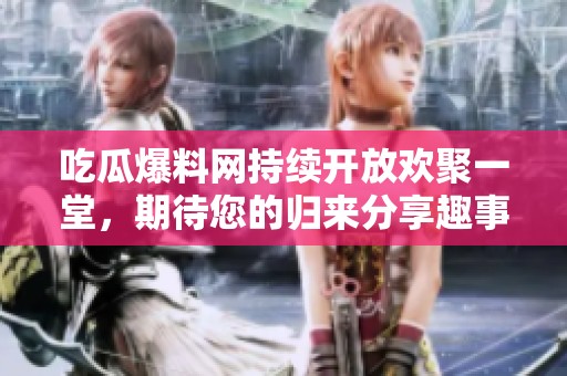 吃瓜爆料网持续开放欢聚一堂，期待您的归来分享趣事