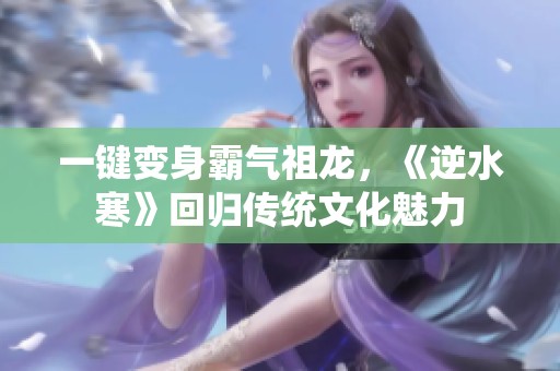 一键变身霸气祖龙，《逆水寒》回归传统文化魅力