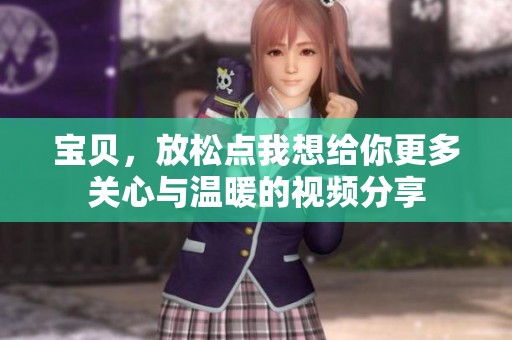 宝贝，放松点我想给你更多关心与温暖的视频分享
