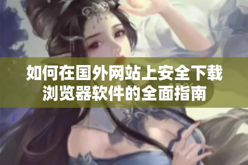 如何在国外网站上安全下载浏览器软件的全面指南
