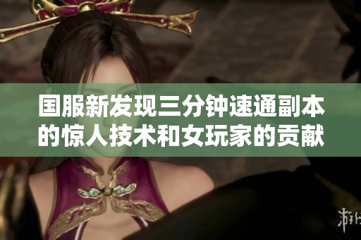 国服新发现三分钟速通副本的惊人技术和女玩家的贡献