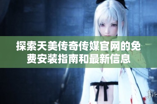 探索天美传奇传媒官网的免费安装指南和最新信息