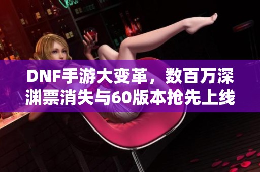 DNF手游大变革，数百万深渊票消失与60版本抢先上线！