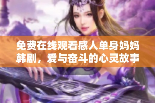 免费在线观看感人单身妈妈韩剧，爱与奋斗的心灵故事