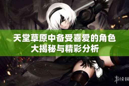 天堂草原中备受喜爱的角色大揭秘与精彩分析