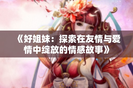 《好姐妹：探索在友情与爱情中绽放的情感故事》
