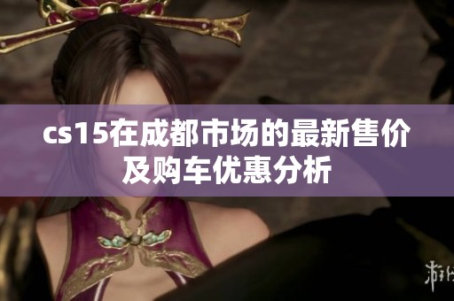 cs15在成都市场的最新售价及购车优惠分析