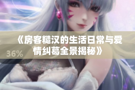 《房客糙汉的生活日常与爱情纠葛全景揭秘》