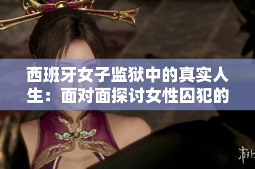 西班牙女子监狱中的真实人生：面对面探讨女性囚犯的故事