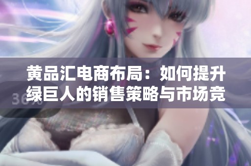 黄品汇电商布局：如何提升绿巨人的销售策略与市场竞争力