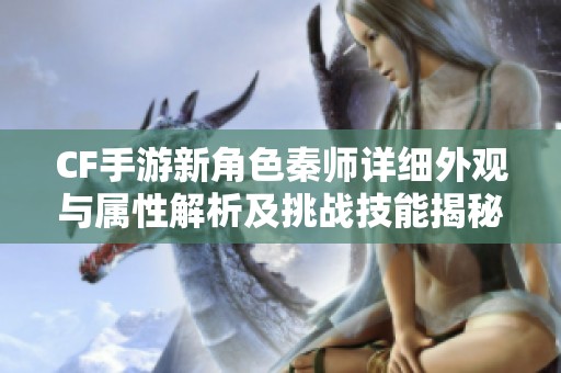 CF手游新角色秦师详细外观与属性解析及挑战技能揭秘