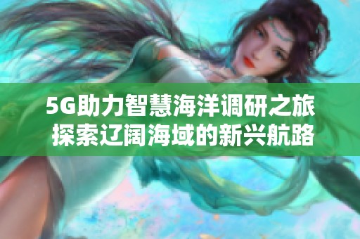 5G助力智慧海洋调研之旅 探索辽阔海域的新兴航路