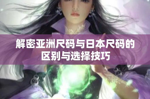 解密亚洲尺码与日本尺码的区别与选择技巧