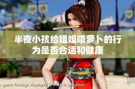 半夜小孩给姐姐喂萝卜的行为是否合适和健康