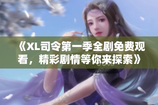《XL司令第一季全剧免费观看，精彩剧情等你来探索》