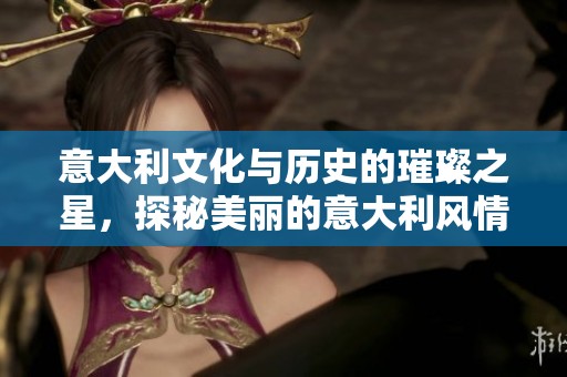 意大利文化与历史的璀璨之星，探秘美丽的意大利风情