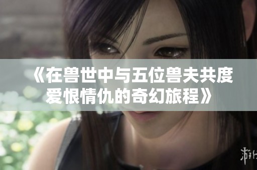 《在兽世中与五位兽夫共度爱恨情仇的奇幻旅程》
