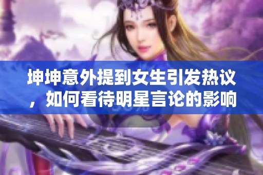 坤坤意外提到女生引发热议，如何看待明星言论的影响？