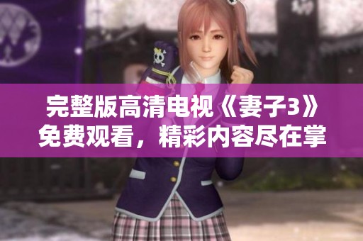 完整版高清电视《妻子3》免费观看，精彩内容尽在掌握中