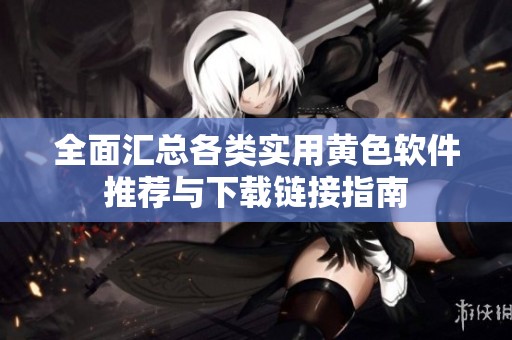 全面汇总各类实用黄色软件推荐与下载链接指南