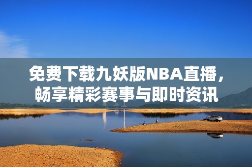 免费下载九妖版NBA直播，畅享精彩赛事与即时资讯