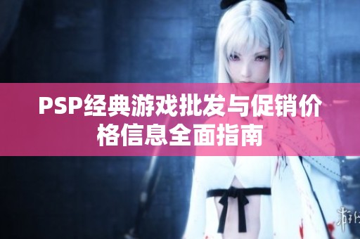 PSP经典游戏批发与促销价格信息全面指南