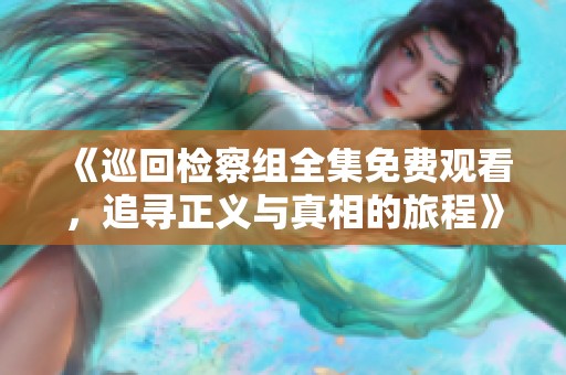 《巡回检察组全集免费观看，追寻正义与真相的旅程》